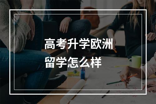 高考升学欧洲留学怎么样