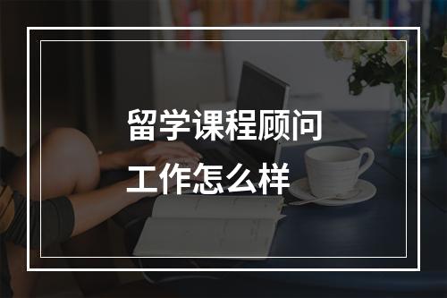 留学课程顾问工作怎么样