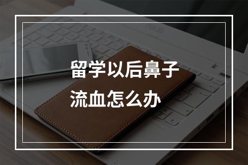 留学以后鼻子流血怎么办