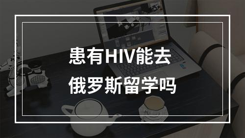 患有HIV能去俄罗斯留学吗