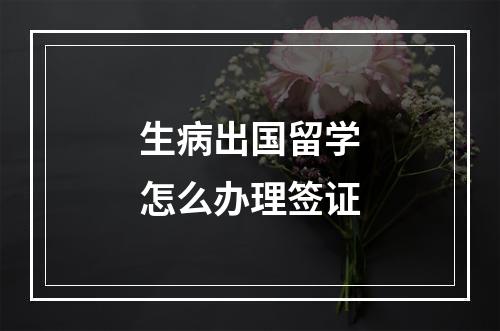 生病出国留学怎么办理签证