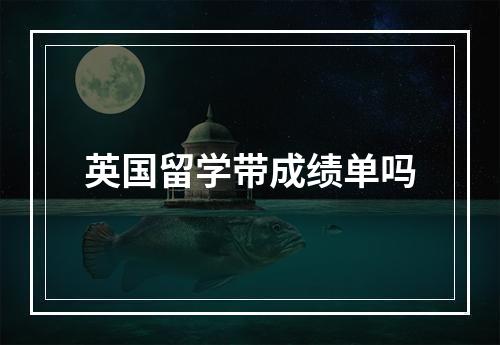 英国留学带成绩单吗