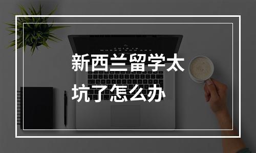 新西兰留学太坑了怎么办