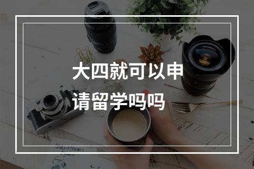 大四就可以申请留学吗吗