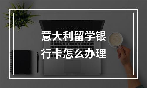 意大利留学银行卡怎么办理