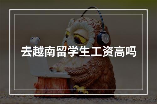 去越南留学生工资高吗