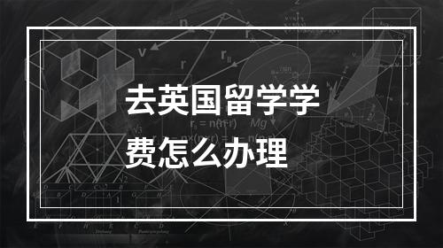 去英国留学学费怎么办理