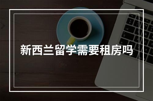 新西兰留学需要租房吗