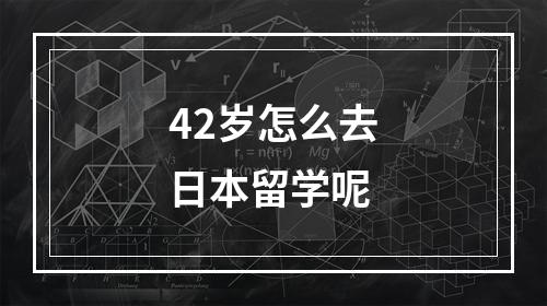 42岁怎么去日本留学呢