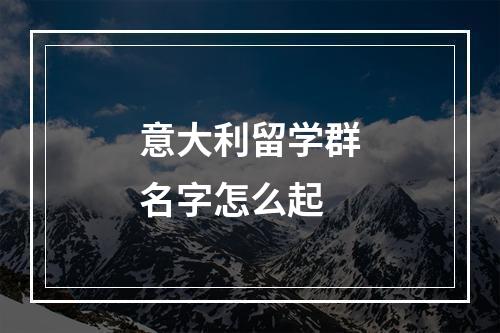 意大利留学群名字怎么起