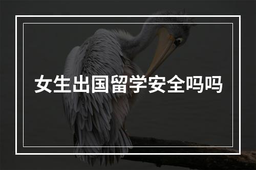 女生出国留学安全吗吗