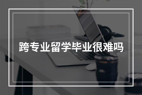 跨专业留学毕业很难吗