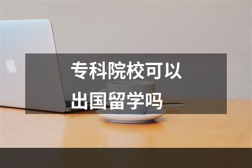 专科院校可以出国留学吗