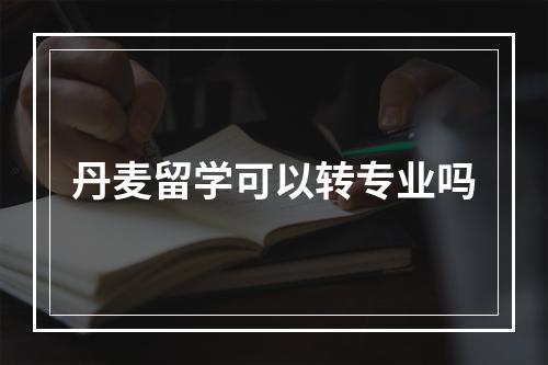 丹麦留学可以转专业吗