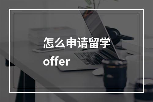 怎么申请留学offer