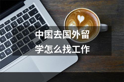 中国去国外留学怎么找工作