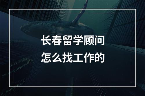 长春留学顾问怎么找工作的