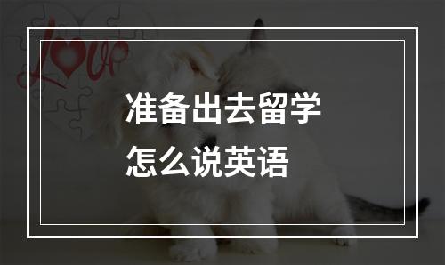 准备出去留学怎么说英语