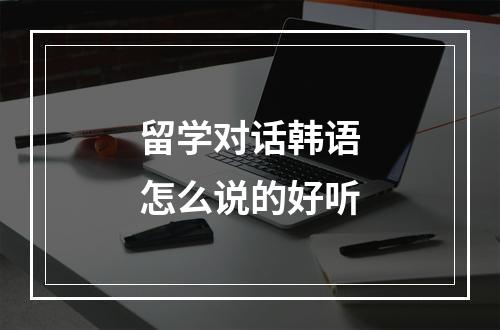 留学对话韩语怎么说的好听