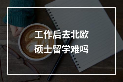 工作后去北欧硕士留学难吗