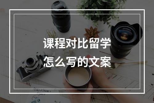 课程对比留学怎么写的文案