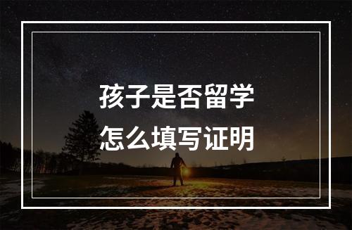 孩子是否留学怎么填写证明