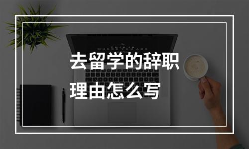 去留学的辞职理由怎么写