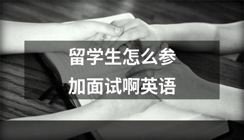 留学生怎么参加面试啊英语