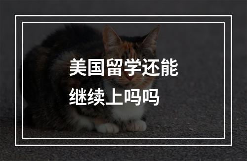 美国留学还能继续上吗吗