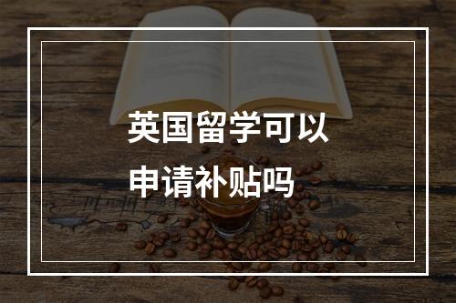 英国留学可以申请补贴吗