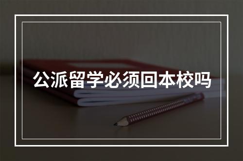 公派留学必须回本校吗