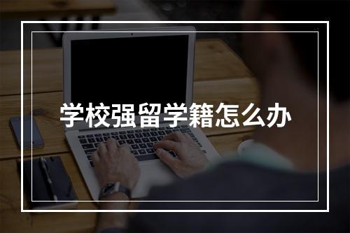 学校强留学籍怎么办