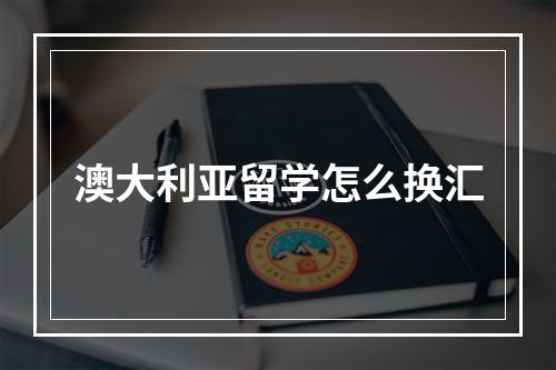 澳大利亚留学怎么换汇