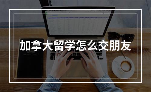 加拿大留学怎么交朋友