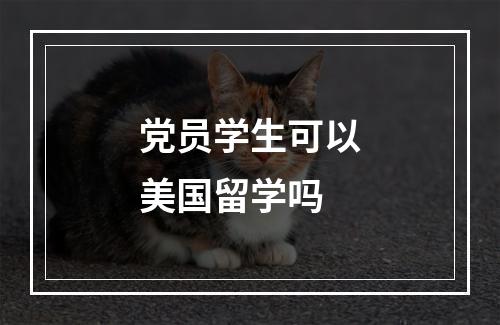 党员学生可以美国留学吗