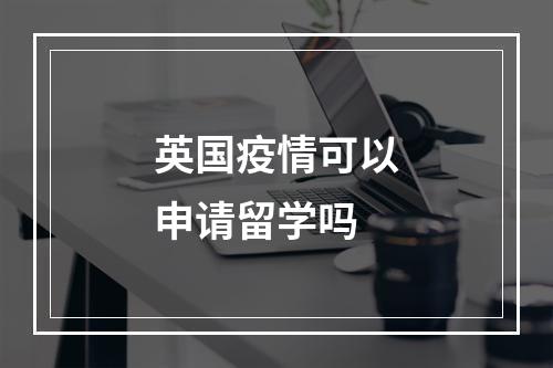 英国疫情可以申请留学吗