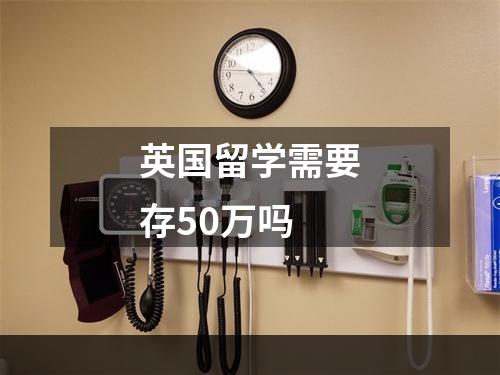 英国留学需要存50万吗