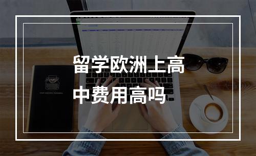 留学欧洲上高中费用高吗