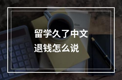 留学久了中文退钱怎么说