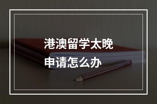 港澳留学太晚申请怎么办