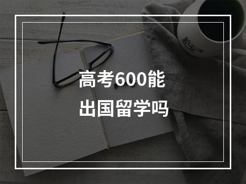 高考600能出国留学吗