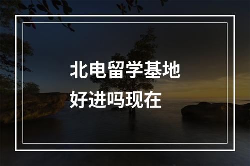 北电留学基地好进吗现在