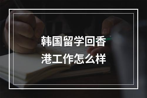 韩国留学回香港工作怎么样