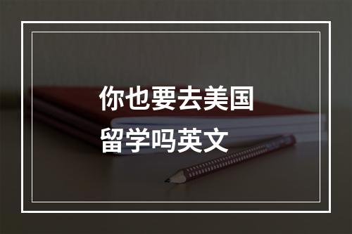 你也要去美国留学吗英文