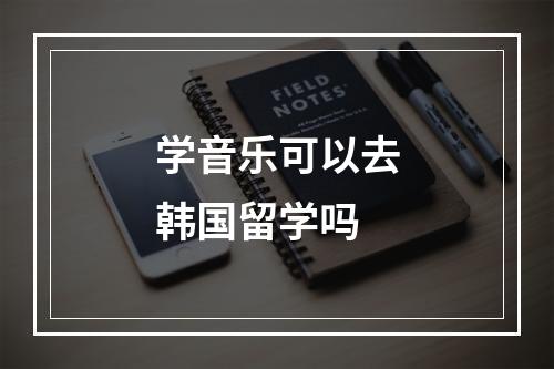 学音乐可以去韩国留学吗