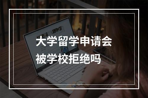 大学留学申请会被学校拒绝吗