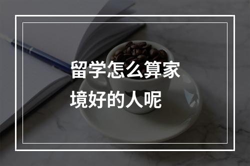 留学怎么算家境好的人呢