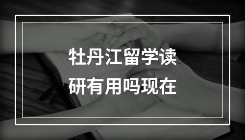 牡丹江留学读研有用吗现在