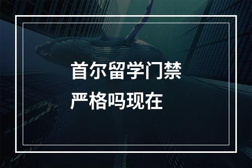 首尔留学门禁严格吗现在