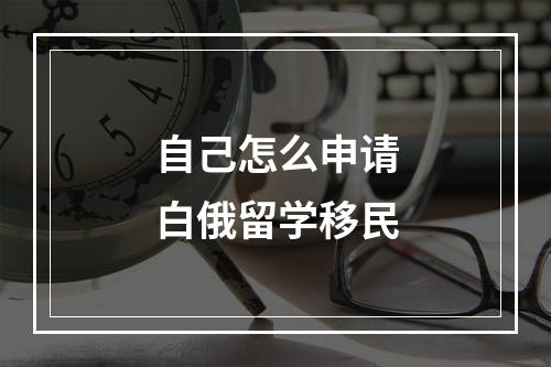 自己怎么申请白俄留学移民